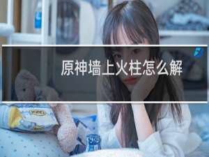 原神墙上火柱怎么解