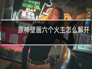 原神壁画六个火主怎么解开