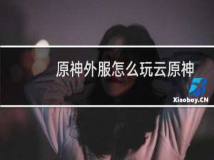 原神外服怎么玩云原神