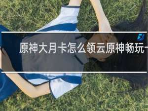 原神大月卡怎么领云原神畅玩卡