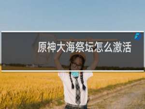 原神大海祭坛怎么激活