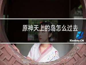 原神天上的岛怎么过去
