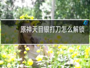 原神天目银打刀怎么解锁