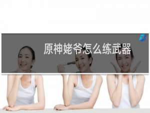 原神姥爷怎么练武器