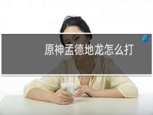 原神孟德地龙怎么打
