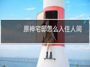 原神宅邸怎么入住人间