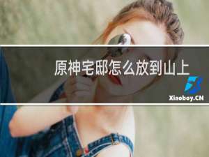 原神宅邸怎么放到山上