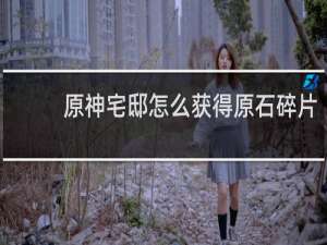 原神宅邸怎么获得原石碎片
