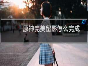 原神完美留影怎么完成