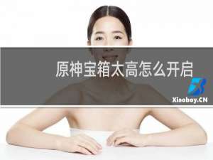 原神宝箱太高怎么开启