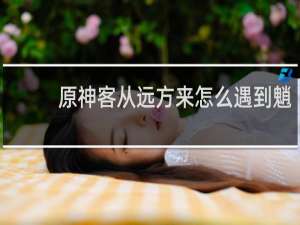 原神客从远方来怎么遇到魈