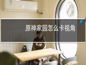 原神家园怎么卡视角