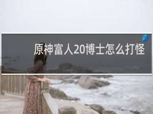 原神富人 博士怎么打怪