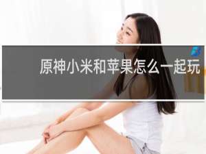 原神小米和苹果怎么一起玩