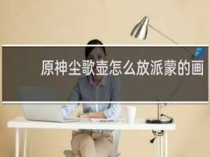 原神尘歌壶怎么放派蒙的画