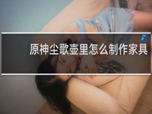 原神尘歌壶里怎么制作家具