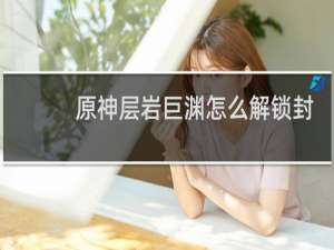 原神层岩巨渊怎么解锁封