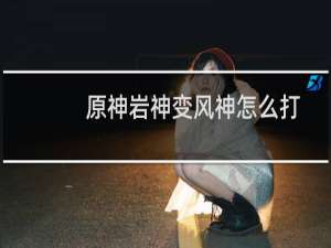 原神岩神变风神怎么打
