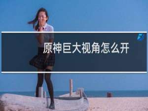 原神巨大视角怎么开