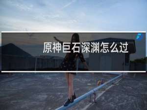 原神巨石深渊怎么过