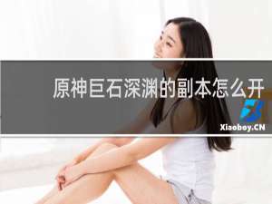 原神巨石深渊的副本怎么开