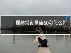 原神常夜灵庙60秒怎么打