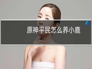 原神平民怎么养小鹿