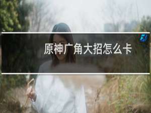 原神广角大招怎么卡