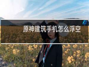 原神建筑手机怎么浮空