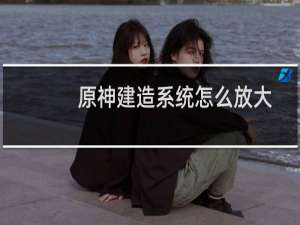 原神建造系统怎么放大