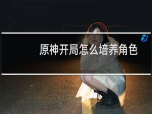 原神开局怎么培养角色