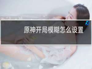 原神开局模糊怎么设置