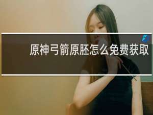 原神弓箭原胚怎么免费获取