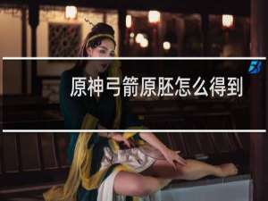 原神弓箭原胚怎么得到
