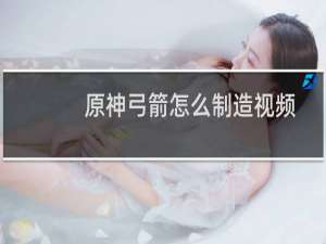 原神弓箭怎么制造视频