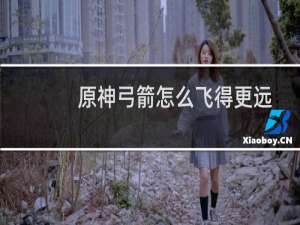 原神弓箭怎么飞得更远