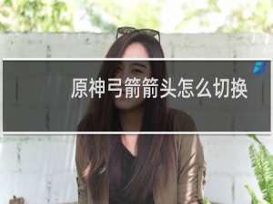 原神弓箭箭头怎么切换