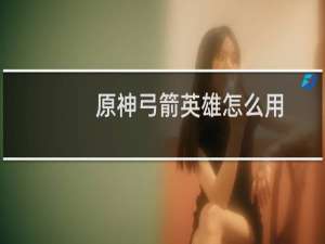 原神弓箭英雄怎么用