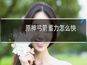 原神弓箭蓄力怎么快