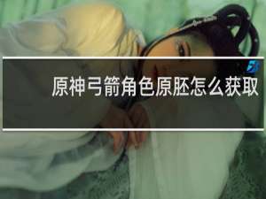 原神弓箭角色原胚怎么获取