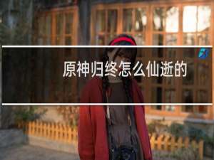 原神归终怎么仙逝的