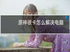 原神很卡怎么解决电脑