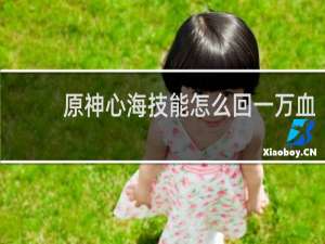 原神心海技能怎么回一万血