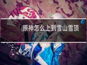 原神怎么上到雪山雪顶