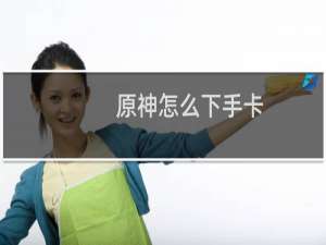 原神怎么下手卡