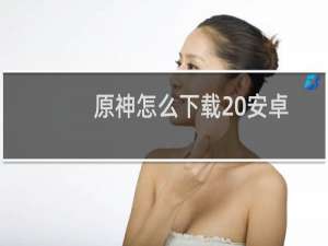 原神怎么下载 安卓