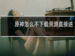 原神怎么不下载资源直接进