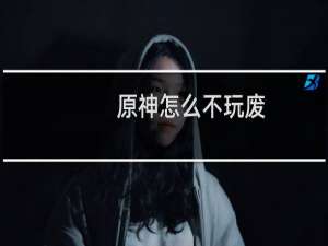 原神怎么不玩废