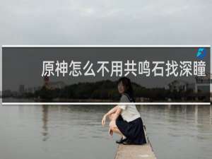 原神怎么不用共鸣石找深瞳