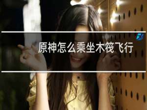 原神怎么乘坐木筏飞行